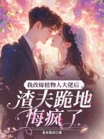 我改嫁植物人大佬后,渣夫跪地悔疯了